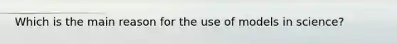 Which is the main reason for the use of models in science?