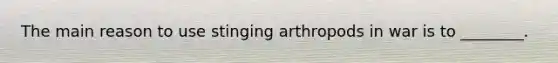 The main reason to use stinging arthropods in war is to ________.