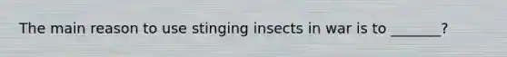 The main reason to use stinging insects in war is to _______?