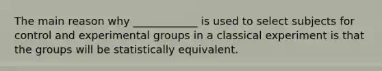 The main reason why ____________ is used to select subjects for control and experimental groups in a classical experiment is that the groups will be statistically equivalent.