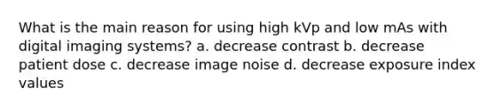 What is the main reason for using high kVp and low mAs with digital imaging systems? a. decrease contrast b. decrease patient dose c. decrease image noise d. decrease exposure index values