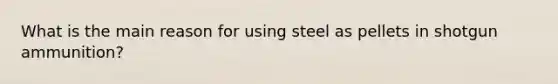 What is the main reason for using steel as pellets in shotgun ammunition?