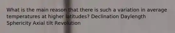 What is the main reason that there is such a variation in average temperatures at higher latitudes? Declination Daylength Sphericity Axial tilt Revolution