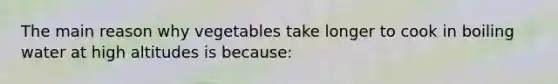 The main reason why vegetables take longer to cook in boiling water at high altitudes is because: