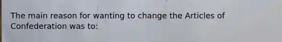 The main reason for wanting to change the Articles of Confederation was to: