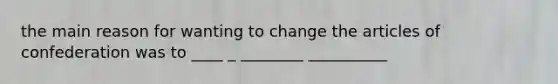 the main reason for wanting to change the articles of confederation was to ____ _ ________ __________