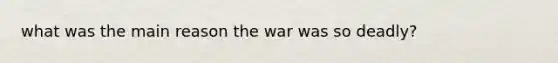 what was the main reason the war was so deadly?