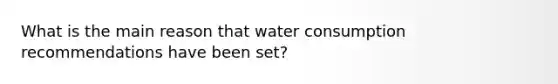 What is the main reason that water consumption recommendations have been set?