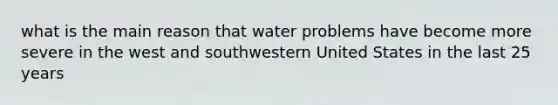 what is the main reason that water problems have become more severe in the west and southwestern United States in the last 25 years