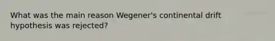 What was the main reason Wegener's continental drift hypothesis was rejected?