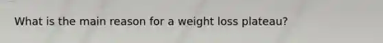 What is the main reason for a weight loss plateau?