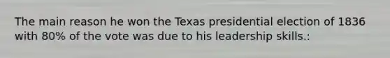 The main reason he won the Texas presidential election of 1836 with 80% of the vote was due to his leadership skills.: