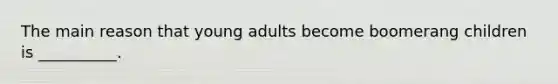 The main reason that young adults become boomerang children is __________.