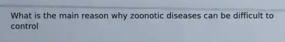 What is the main reason why zoonotic diseases can be difficult to control