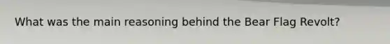 What was the main reasoning behind the Bear Flag Revolt?