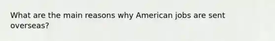 What are the main reasons why American jobs are sent overseas?