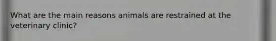 What are the main reasons animals are restrained at the veterinary clinic?