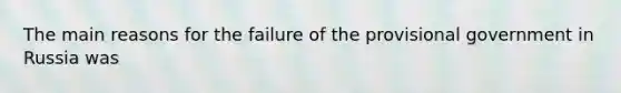 The main reasons for the failure of the provisional government in Russia was