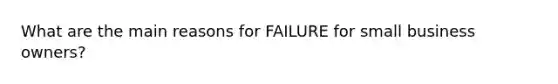 What are the main reasons for FAILURE for small business owners?