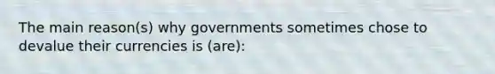 The main reason(s) why governments sometimes chose to devalue their currencies is (are):