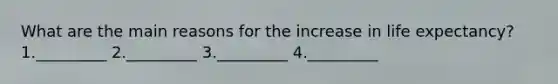 What are the main reasons for the increase in life expectancy? 1._________ 2._________ 3._________ 4._________