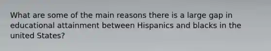 What are some of the main reasons there is a large gap in educational attainment between Hispanics and blacks in the united States?