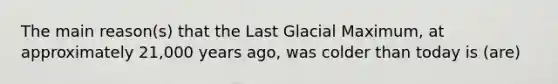 The main reason(s) that the Last Glacial Maximum, at approximately 21,000 years ago, was colder than today is (are)