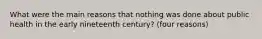 What were the main reasons that nothing was done about public health in the early nineteenth century? (four reasons)