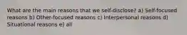 What are the main reasons that we self-disclose? a) Self-focused reasons b) Other-focused reasons c) Interpersonal reasons d) Situational reasons e) all