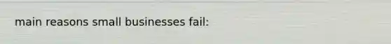 main reasons small businesses fail: