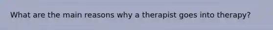 What are the main reasons why a therapist goes into therapy?