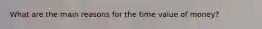 What are the main reasons for the time value of money?