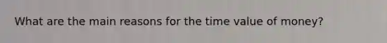 What are the main reasons for the time value of money?