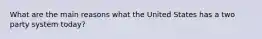 What are the main reasons what the United States has a two party system today?