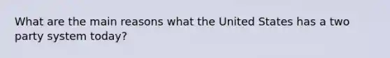 What are the main reasons what the United States has a two party system today?