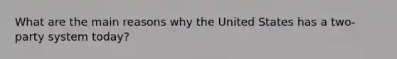 What are the main reasons why the United States has a two-party system today?