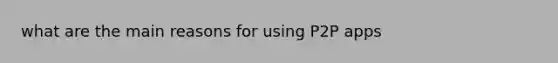 what are the main reasons for using P2P apps