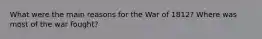 What were the main reasons for the War of 1812? Where was most of the war fought?