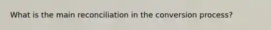 What is the main reconciliation in the conversion process?