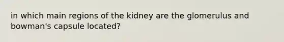 in which main regions of the kidney are the glomerulus and bowman's capsule located?