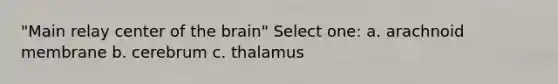 "Main relay center of the brain" Select one: a. arachnoid membrane b. cerebrum c. thalamus