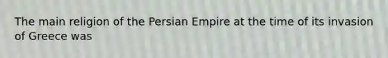 The main religion of the Persian Empire at the time of its invasion of Greece was