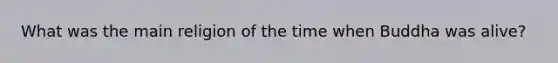 What was the main religion of the time when Buddha was alive?