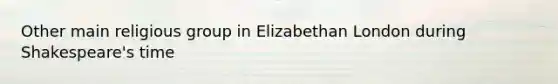 Other main religious group in Elizabethan London during Shakespeare's time