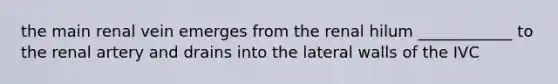 the main renal vein emerges from the renal hilum ____________ to the renal artery and drains into the lateral walls of the IVC