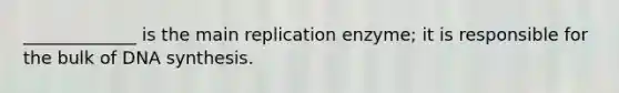 _____________ is the main replication enzyme; it is responsible for the bulk of DNA synthesis.