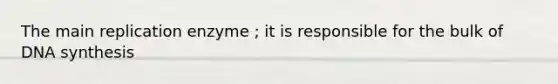 The main replication enzyme ; it is responsible for the bulk of DNA synthesis