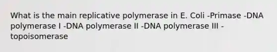 What is the main replicative polymerase in E. Coli -Primase -DNA polymerase I -DNA polymerase II -DNA polymerase III -topoisomerase