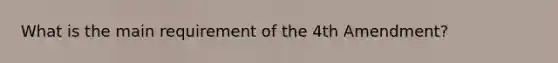 What is the main requirement of the 4th Amendment?