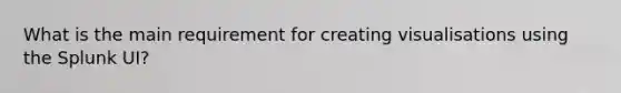 What is the main requirement for creating visualisations using the Splunk UI?